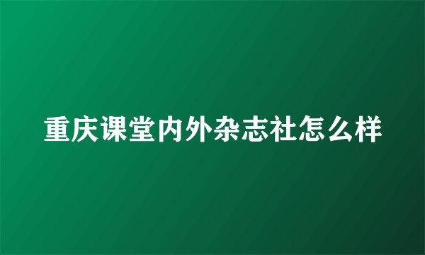 重庆课堂内外杂志社怎么样