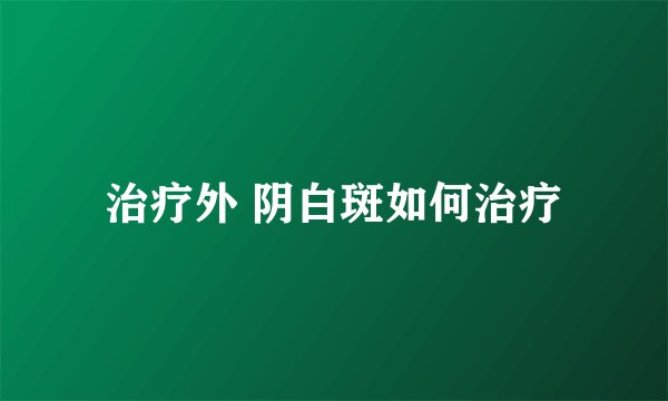治疗外 阴白斑如何治疗