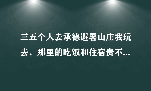 三五个人去承德避暑山庄我玩去，那里的吃饭和住宿贵不，一般得多少钱，要是玩两天的话，大约得花多少钱