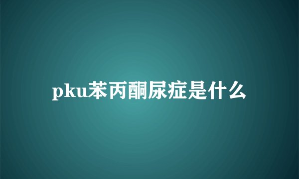 pku苯丙酮尿症是什么