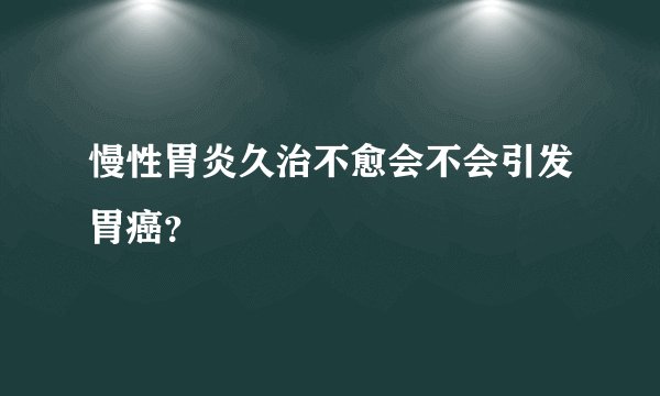 慢性胃炎久治不愈会不会引发胃癌？