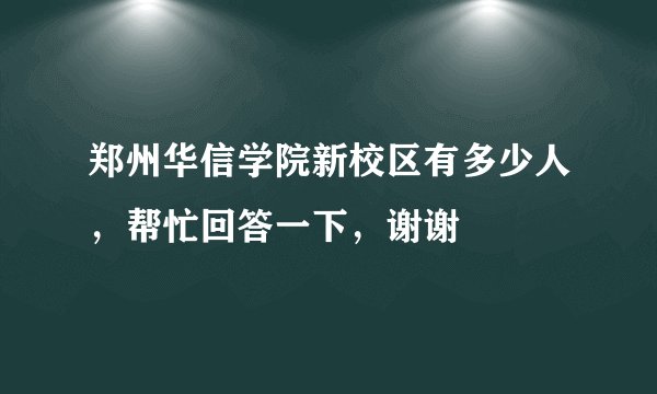 郑州华信学院新校区有多少人，帮忙回答一下，谢谢