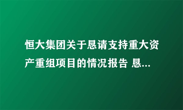 恒大集团关于恳请支持重大资产重组项目的情况报告 恳请信全文曝光