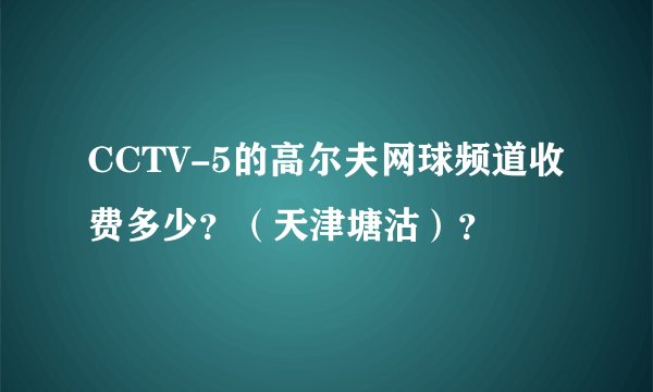 CCTV-5的高尔夫网球频道收费多少？（天津塘沽）？