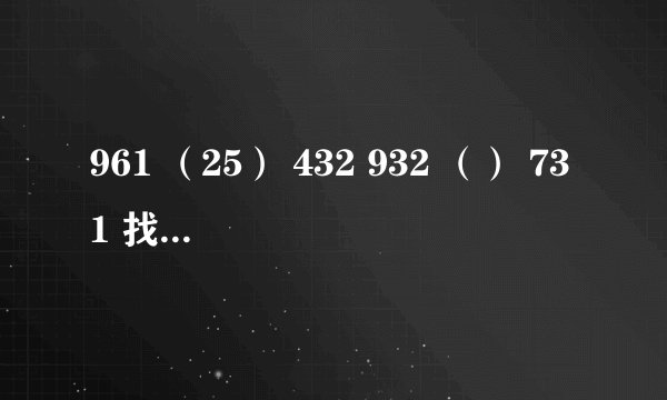 961 （25） 432 932 （） 731 找规律，（）内填什么？！