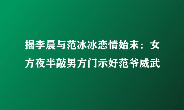 揭李晨与范冰冰恋情始末：女方夜半敲男方门示好范爷威武