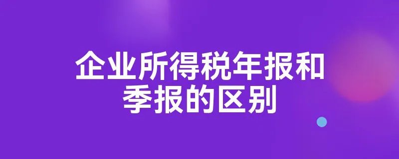 企业所得税年报和季报的区别