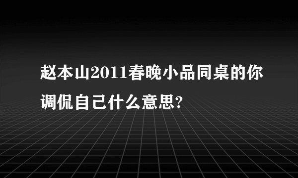 赵本山2011春晚小品同桌的你调侃自己什么意思?