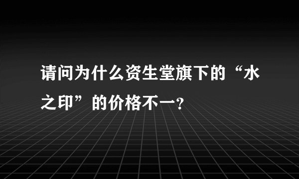 请问为什么资生堂旗下的“水之印”的价格不一？