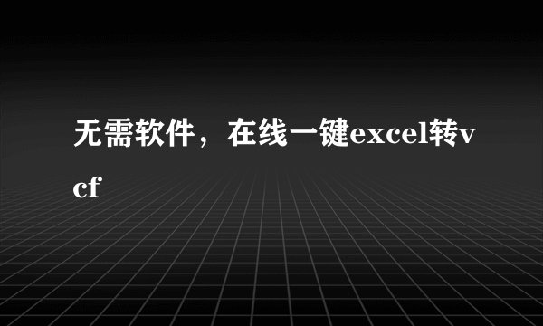 无需软件，在线一键excel转vcf