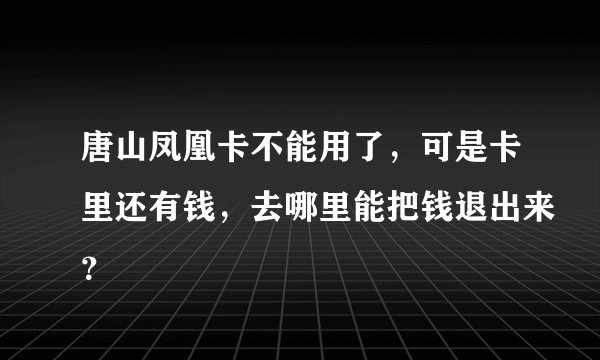 唐山凤凰卡不能用了，可是卡里还有钱，去哪里能把钱退出来？