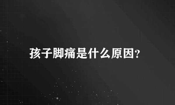 孩子脚痛是什么原因？