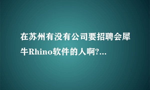 在苏州有没有公司要招聘会犀牛Rhino软件的人啊?本人就是学这个软件的，希望在苏州找到一份好工作(有作品？