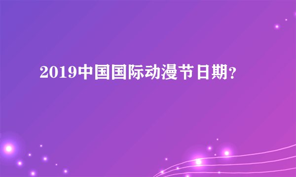 2019中国国际动漫节日期？