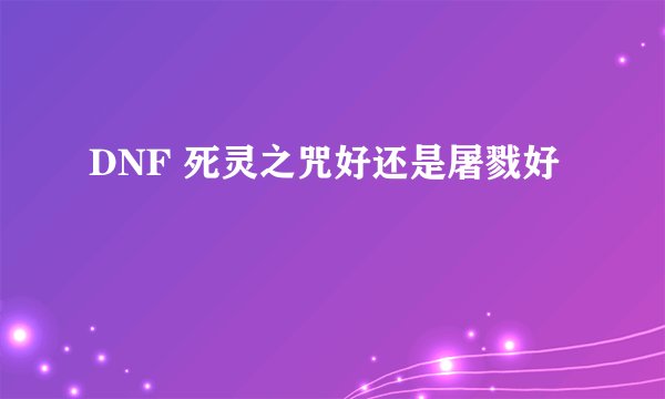DNF 死灵之咒好还是屠戮好