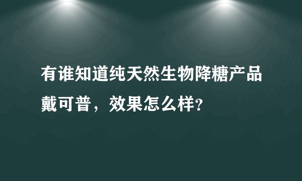 有谁知道纯天然生物降糖产品戴可普，效果怎么样？