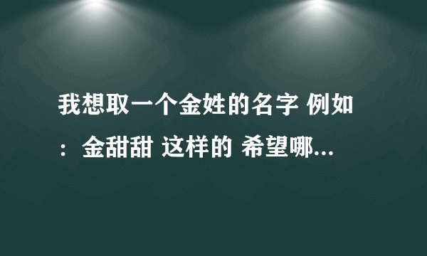 我想取一个金姓的名字 例如：金甜甜 这样的 希望哪位好心人可以帮帮我 特别一点的 可爱的