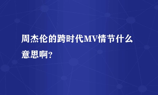 周杰伦的跨时代MV情节什么意思啊？