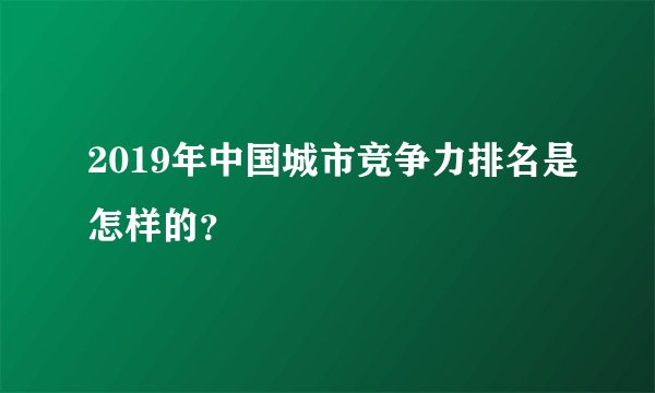 2019年中国城市竞争力排名是怎样的？