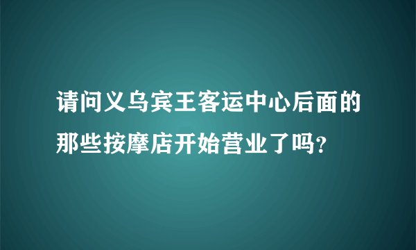 请问义乌宾王客运中心后面的那些按摩店开始营业了吗？