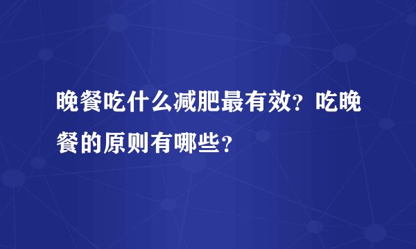 晚餐吃什么减肥最有效？吃晚餐的原则有哪些？