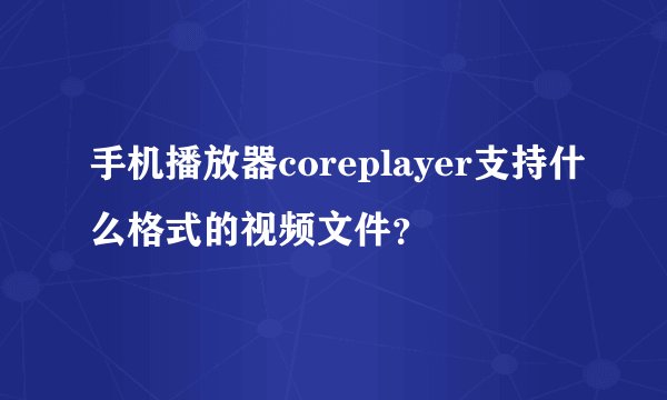 手机播放器coreplayer支持什么格式的视频文件？