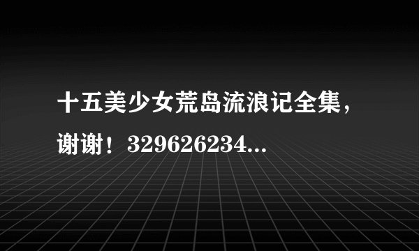十五美少女荒岛流浪记全集，谢谢！329626234圈A。扣扣点西哦唉亩