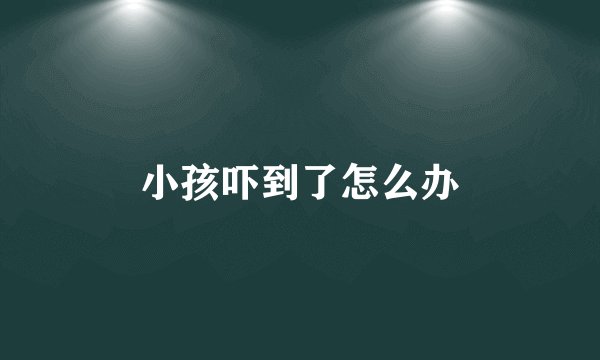 小孩吓到了怎么办