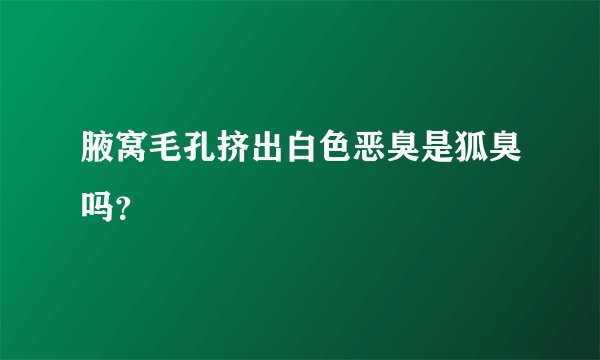 腋窝毛孔挤出白色恶臭是狐臭吗？