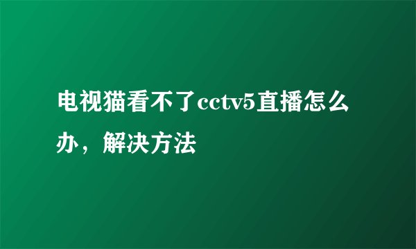 电视猫看不了cctv5直播怎么办，解决方法