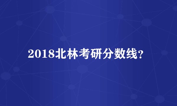 2018北林考研分数线？