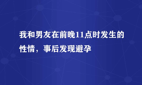 我和男友在前晚11点时发生的性情，事后发现避孕