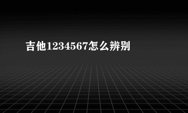 吉他1234567怎么辨别