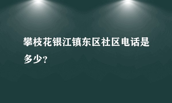 攀枝花银江镇东区社区电话是多少？
