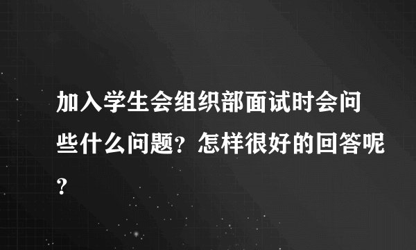 加入学生会组织部面试时会问些什么问题？怎样很好的回答呢？