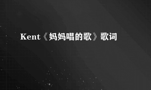 Kent《妈妈唱的歌》歌词