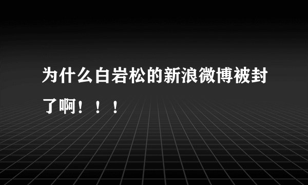 为什么白岩松的新浪微博被封了啊！！！