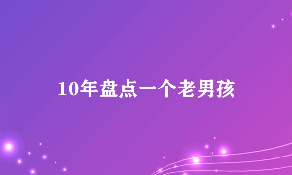 10年盘点一个老男孩