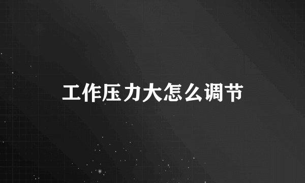 工作压力大怎么调节