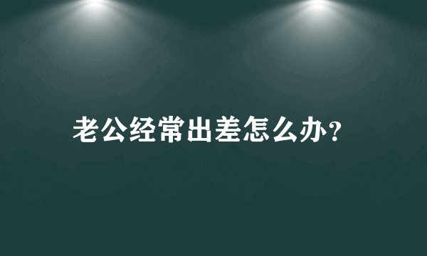 老公经常出差怎么办？