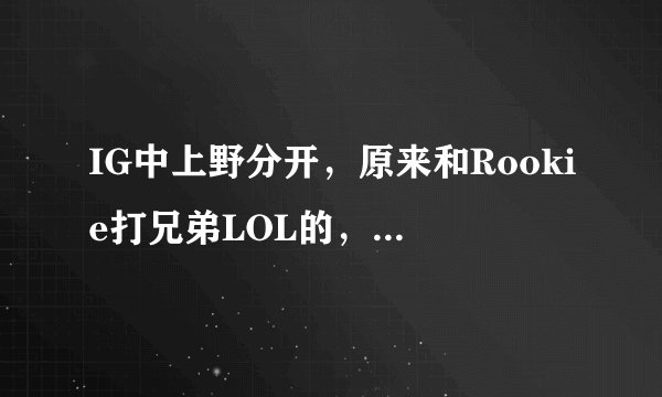 IG中上野分开，原来和Rookie打兄弟LOL的，不是晒哥而是SXL？