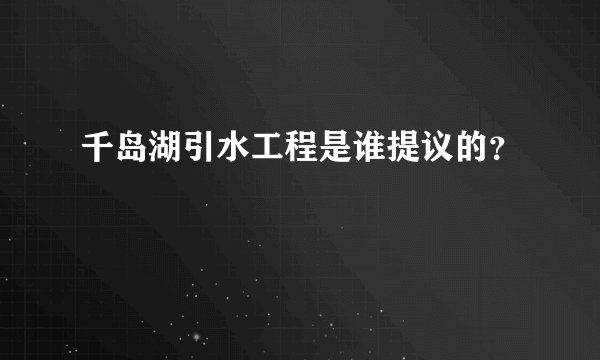 千岛湖引水工程是谁提议的？