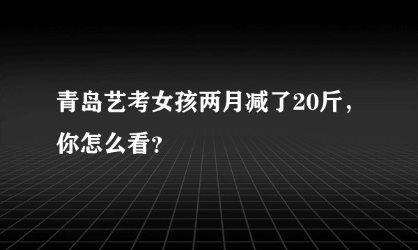 青岛艺考女孩两月减了20斤，你怎么看？