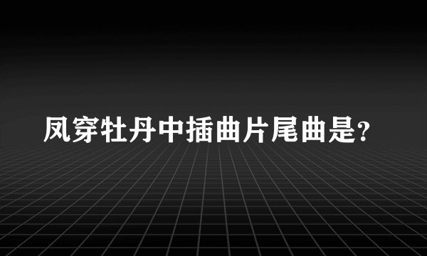 凤穿牡丹中插曲片尾曲是？