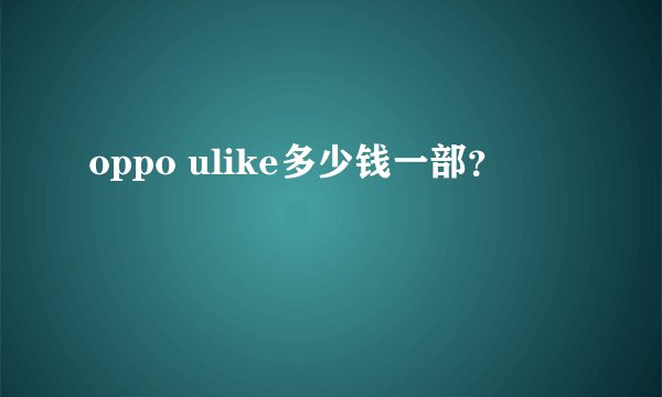 oppo ulike多少钱一部？