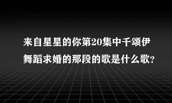 来自星星的你第20集中千颂伊舞蹈求婚的那段的歌是什么歌？