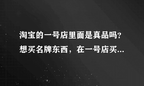 淘宝的一号店里面是真品吗？想买名牌东西，在一号店买放心吗？是正品吗？他那个打折是真的吗？还是只是个