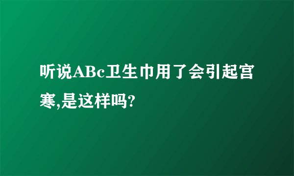 听说ABc卫生巾用了会引起宫寒,是这样吗?