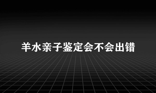羊水亲子鉴定会不会出错
