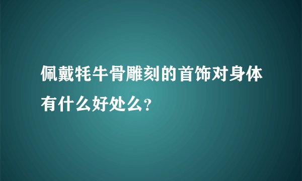 佩戴牦牛骨雕刻的首饰对身体有什么好处么？
